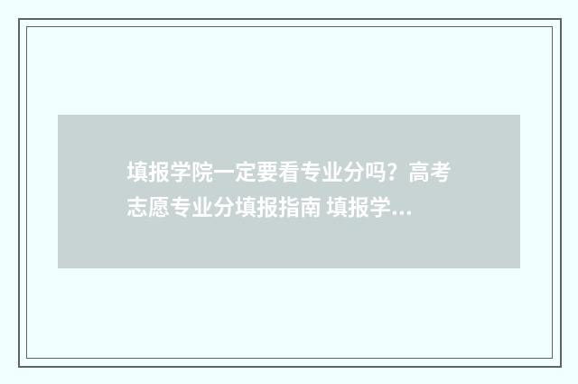 填报学院一定要看专业分吗？高考志愿专业分填报指南 填报学院一定要报名吗