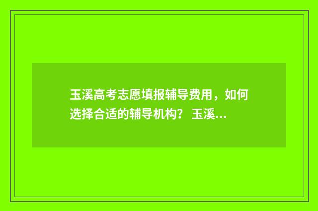 玉溪高考志愿填报辅导费用,如何选择合适的辅导机构? 玉溪高考志愿填报联系电话