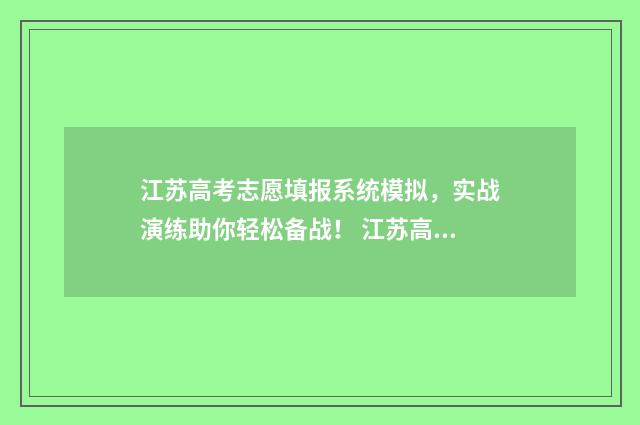 江苏高考志愿填报系统模拟，实战演练助你轻松备战！ 江苏高考志愿填报专科时间