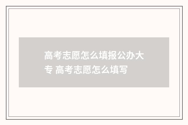 高考志愿怎么填报公办大专 高考志愿怎么填写