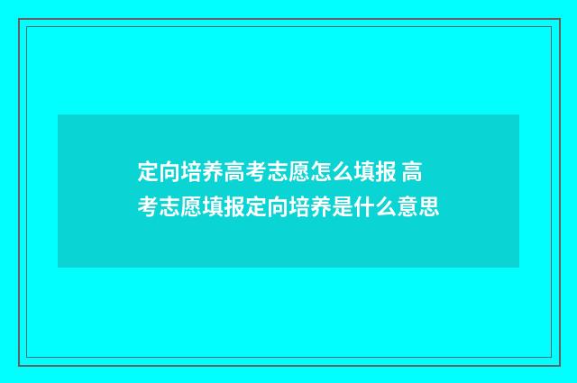 定向培养高考志愿怎么填报 高考志愿填报定向培养是什么意思