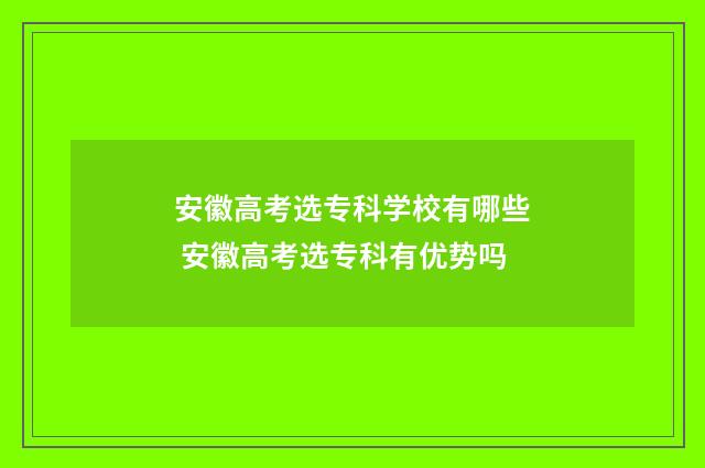 安徽高考选专科学校有哪些 安徽高考选专科有优势吗
