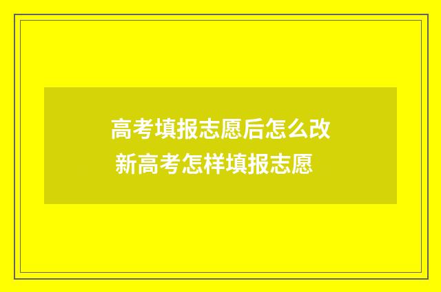 高考填报志愿后怎么改 新高考怎样填报志愿