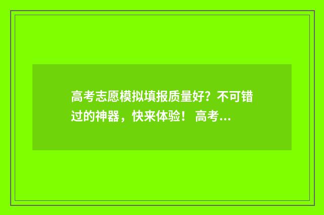 高考志愿模拟填报质量好?不可错过的神器,快来体验! 高考志愿模拟填报系统官网