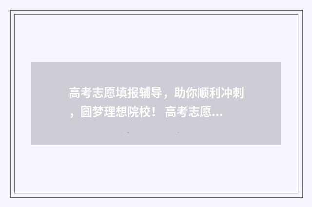 高考志愿填报辅导，助你顺利冲刺，圆梦理想院校！ 高考志愿填报辅助系统