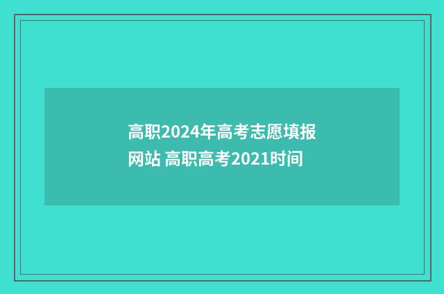 高职2024年高考志愿填报网站 高职高考2021时间