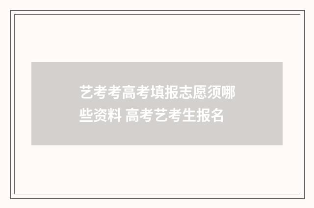 艺考考高考填报志愿须哪些资料 高考艺考生报名