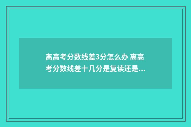 离高考分数线差3分怎么办 离高考分数线差十几分是复读还是专升本