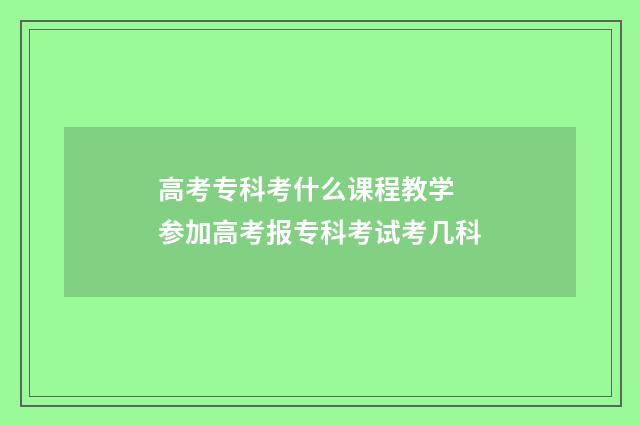 高考专科考什么课程教学 参加高考报专科考试考几科