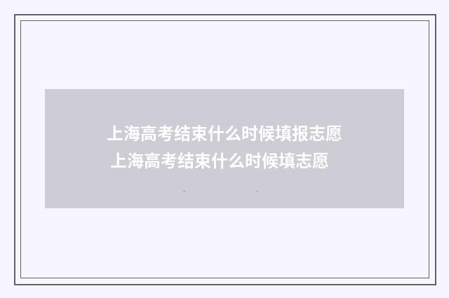 上海高考结束什么时候填报志愿 上海高考结束什么时候填志愿