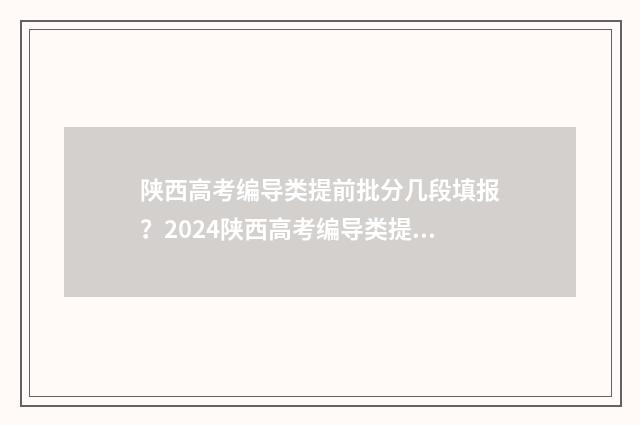 陕西高考编导类提前批分几段填报？2024陕西高考编导类提前批录取规则详解 陕西省艺考编导类文化课录取分数线