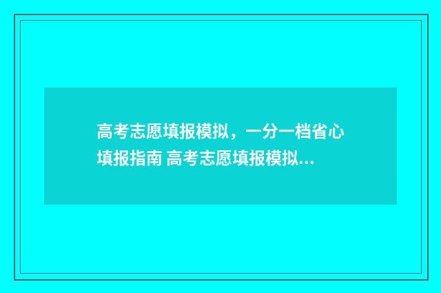 高考志愿填报模拟,一分一档省心填报指南 高考志愿填报模拟网站