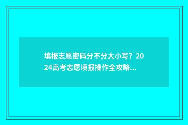 填报志愿密码分不分大小写?2024高考志愿填报操作全攻略 志愿填报密码有几次机会