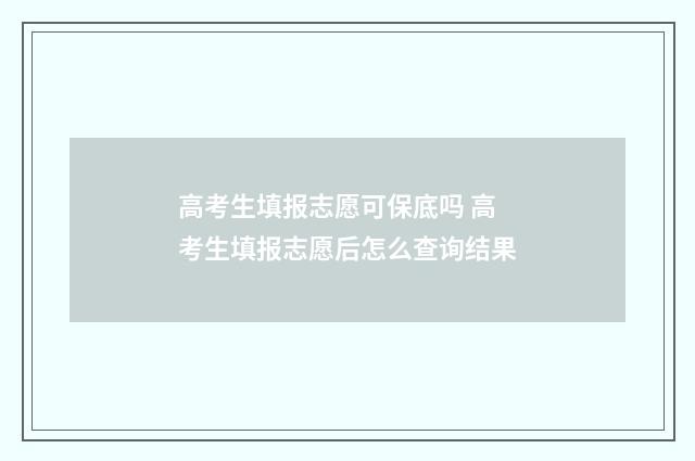 高考生填报志愿可保底吗 高考生填报志愿后怎么查询结果
