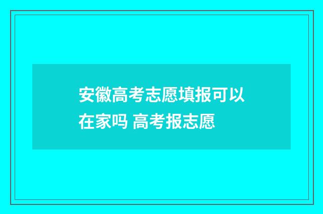 安徽高考志愿填报可以在家吗 高考报志愿