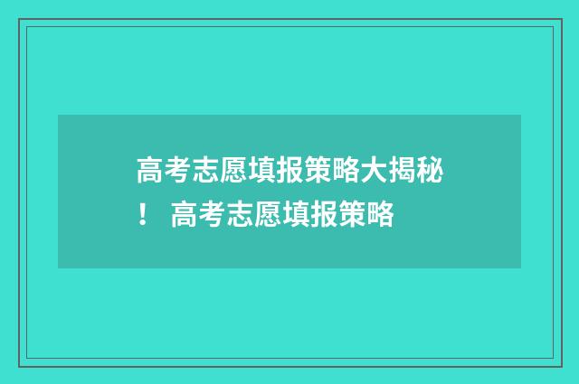 高考志愿填报策略大揭秘! 高考志愿填报策略
