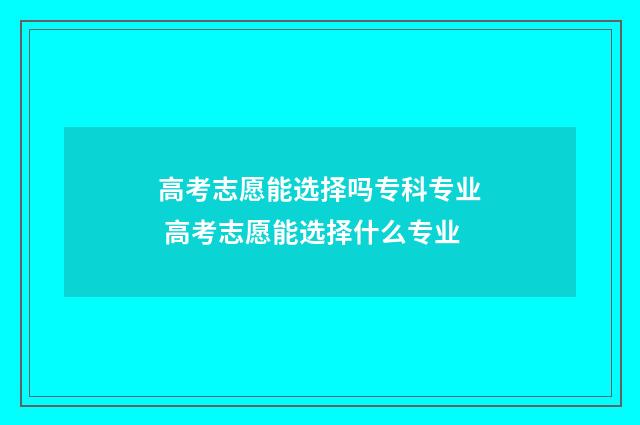 高考志愿能选择吗专科专业 高考志愿能选择什么专业