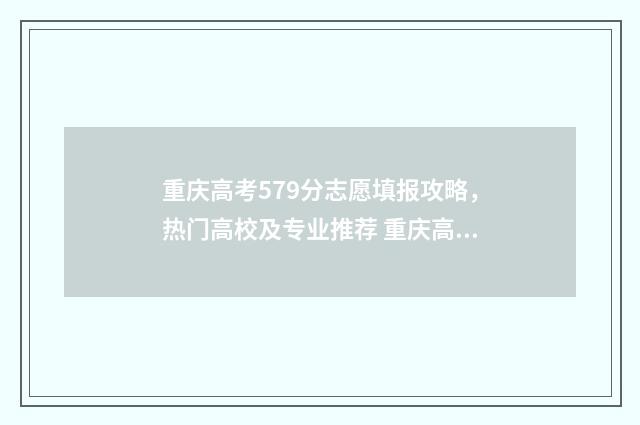 重庆高考579分志愿填报攻略,热门高校及专业推荐 重庆高考587分算高吗