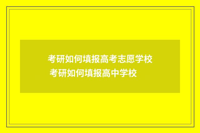 考研如何填报高考志愿学校 考研如何填报高中学校
