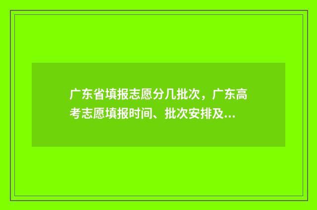 广东省填报志愿分几批次，广东高考志愿填报时间、批次安排及入口 广东省填报志愿网址