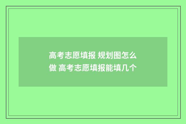 高考志愿填报 规划图怎么做 高考志愿填报能填几个
