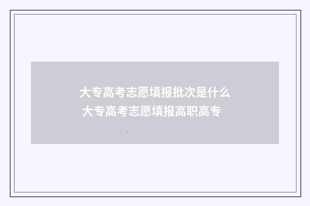大专高考志愿填报批次是什么 大专高考志愿填报高职高专