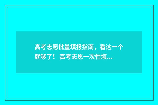 高考志愿批量填报指南,看这一个就够了! 高考志愿一次性填好吗