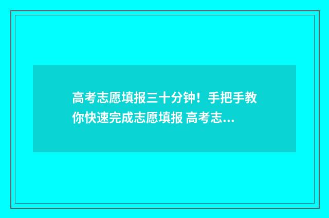 高考志愿填报三十分钟!手把手教你快速完成志愿填报 高考志愿填报三步走