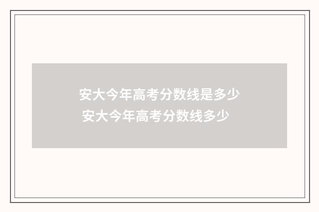 安大今年高考分数线是多少 安大今年高考分数线多少