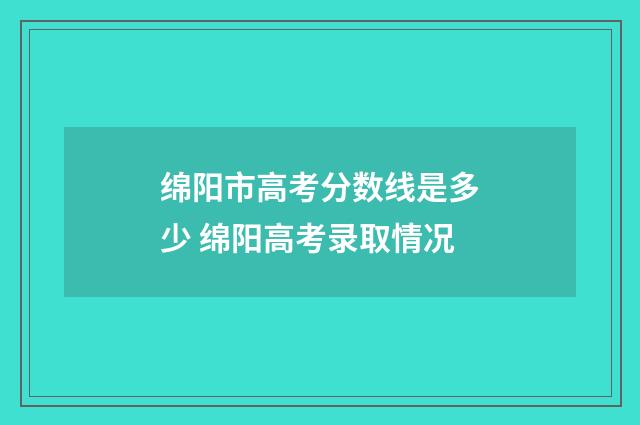 绵阳市高考分数线是多少 绵阳高考录取情况