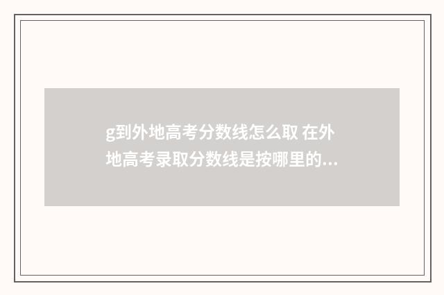 g到外地高考分数线怎么取 在外地高考录取分数线是按哪里的算