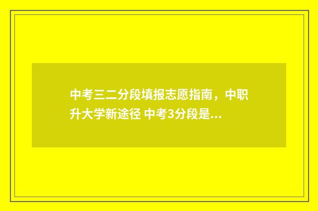 中考三二分段填报志愿指南,中职升大学新途径 中考3分段是什么意思