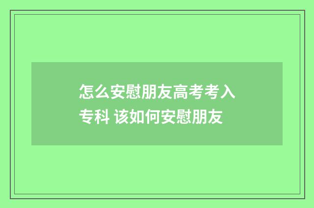 怎么安慰朋友高考考入专科 该如何安慰朋友