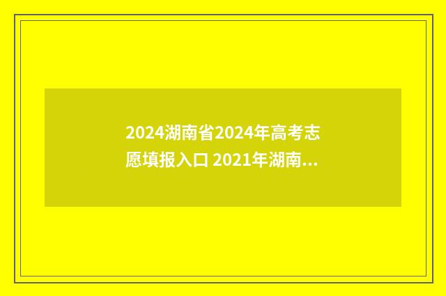2024湖南省2024年高考志愿填报入口 2021年湖南省
