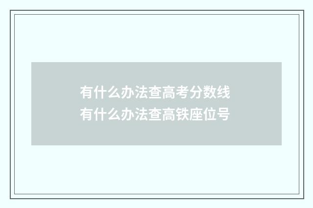有什么办法查高考分数线 有什么办法查高铁座位号