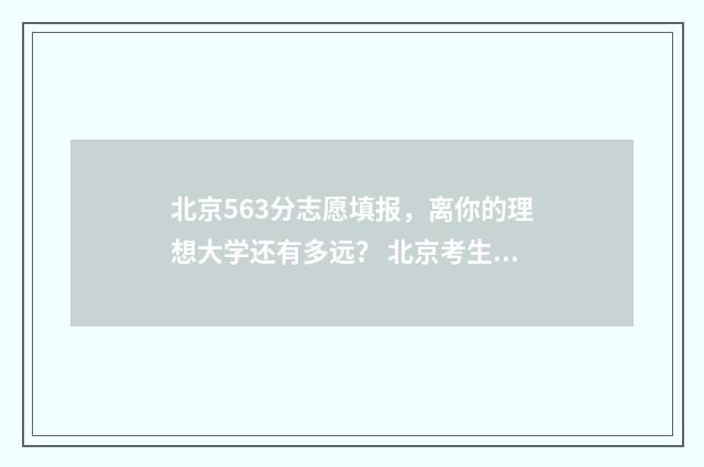 北京563分志愿填报,离你的理想大学还有多远? 北京考生535分能上什么样的大学