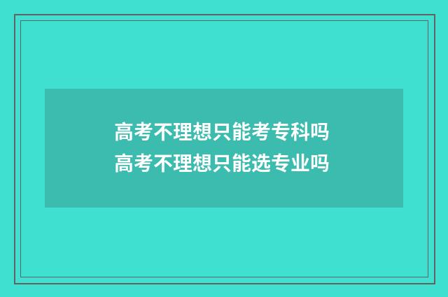 高考不理想只能考专科吗 高考不理想只能选专业吗