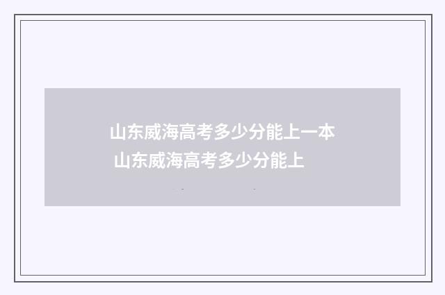 山东威海高考多少分能上一本 山东威海高考多少分能上