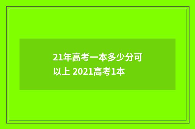 21年高考一本多少分可以上 2021高考1本