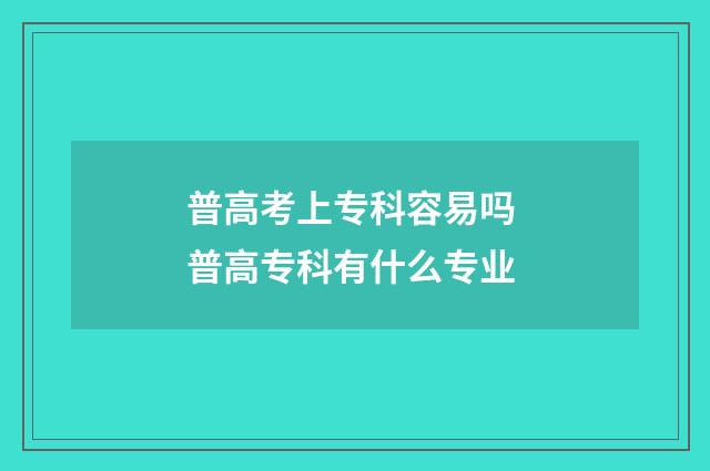 普高考上专科容易吗 普高专科有什么专业