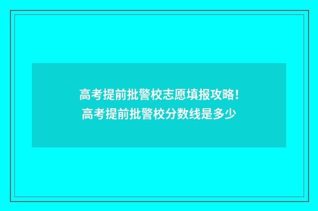 高考提前批警校志愿填报攻略! 高考提前批警校分数线是多少