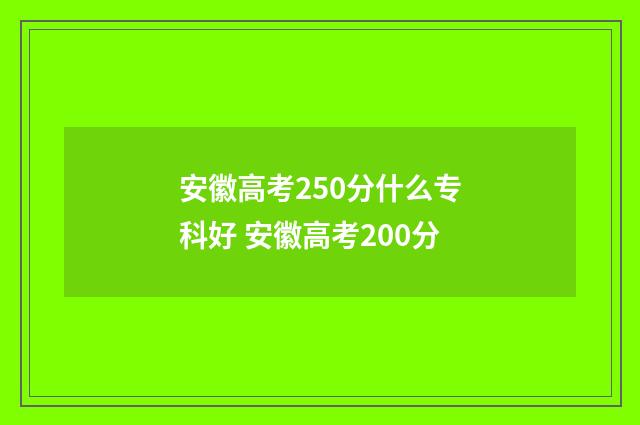 安徽高考250分什么专科好 安徽高考200分