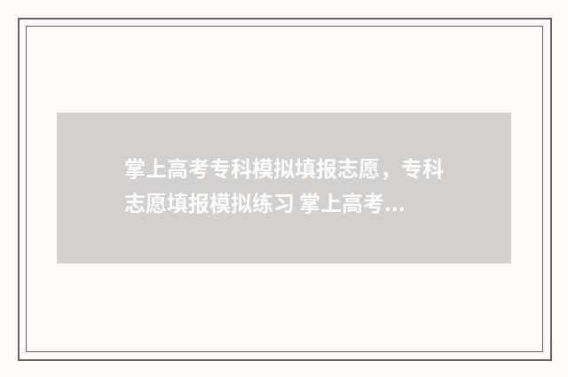 掌上高考专科模拟填报志愿,专科志愿填报模拟练习 掌上高考模拟填报