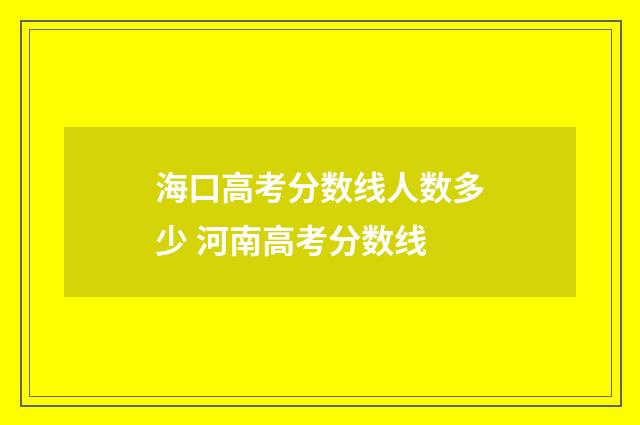 海口高考分数线人数多少 河南高考分数线