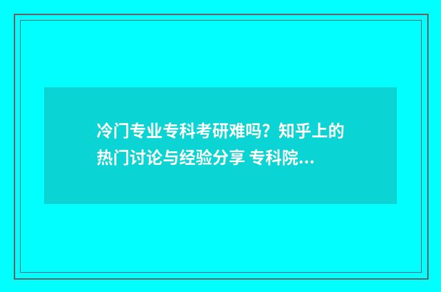 冷门专业专科考研难吗？知乎上的热门讨论与经验分享 专科院校冷门专业