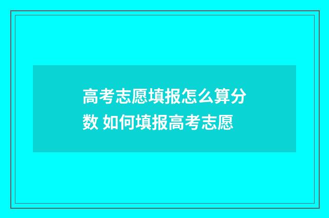 高考志愿填报怎么算分数 如何填报高考志愿