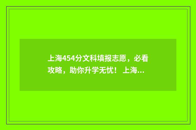 上海454分文科填报志愿，必看攻略，助你升学无忧！ 上海文科450分左右的大学