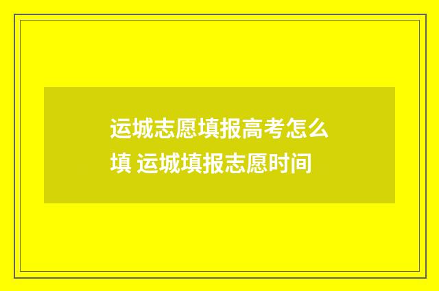 运城志愿填报高考怎么填 运城填报志愿时间