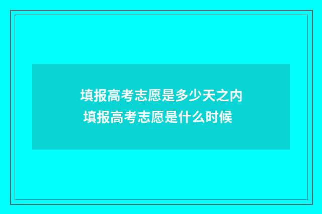 填报高考志愿是多少天之内 填报高考志愿是什么时候