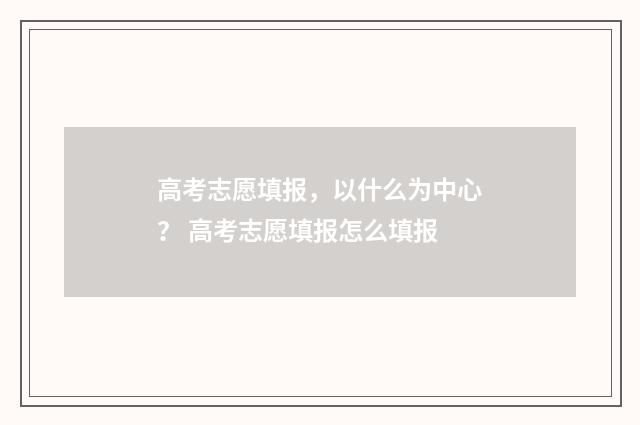 高考志愿填报,以什么为中心? 高考志愿填报怎么填报
